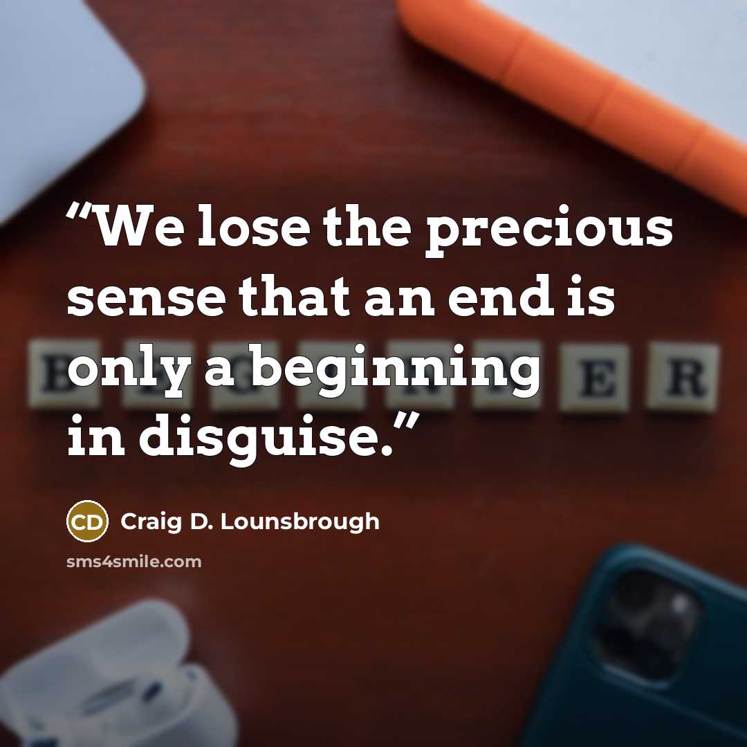 “We lose the precious sense that an end is only a beginning in disguise.” quote by Craig D. Lounsbrough