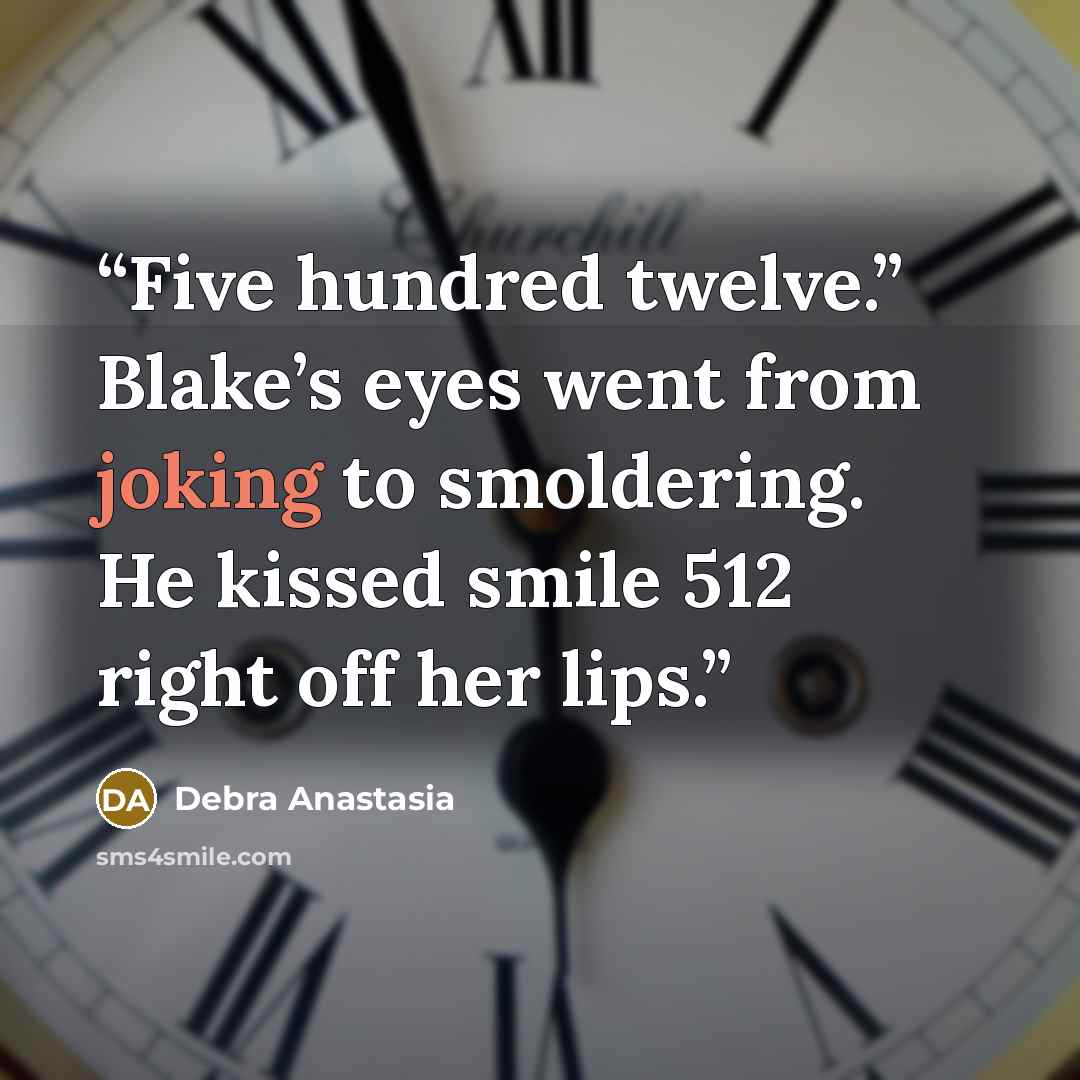 “Five hundred twelve.” Blake’s eyes went from joking to smoldering. He kissed smile 512 right off her lips.” quote by Debra Anastasia