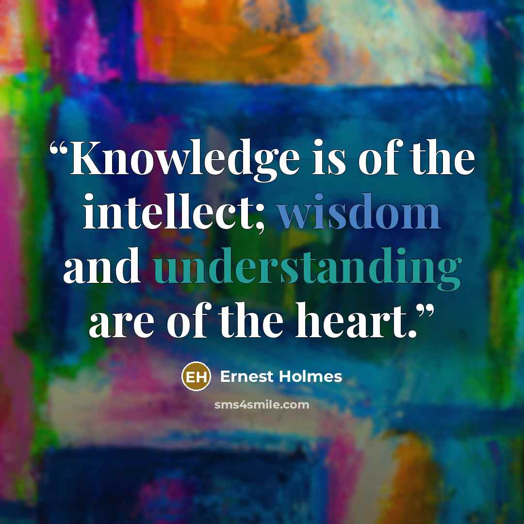 “Knowledge is of the intellect; wisdom and understanding are of the heart.” quote by Ernest Holmes