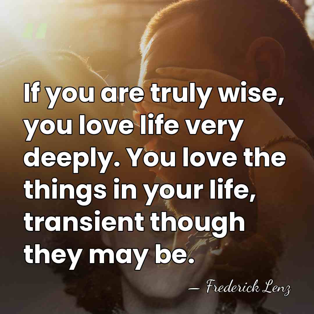If you are truly wise, you love life very deeply. You love&hellip; - Frederick Lenz