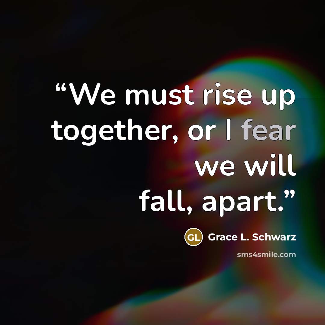 “We must rise up together, or I fear we will fall, apart.” quote by Grace L. Schwarz