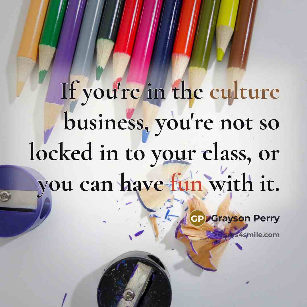 “If you're in the culture business, you're not so locked…” quote by Grayson Perry