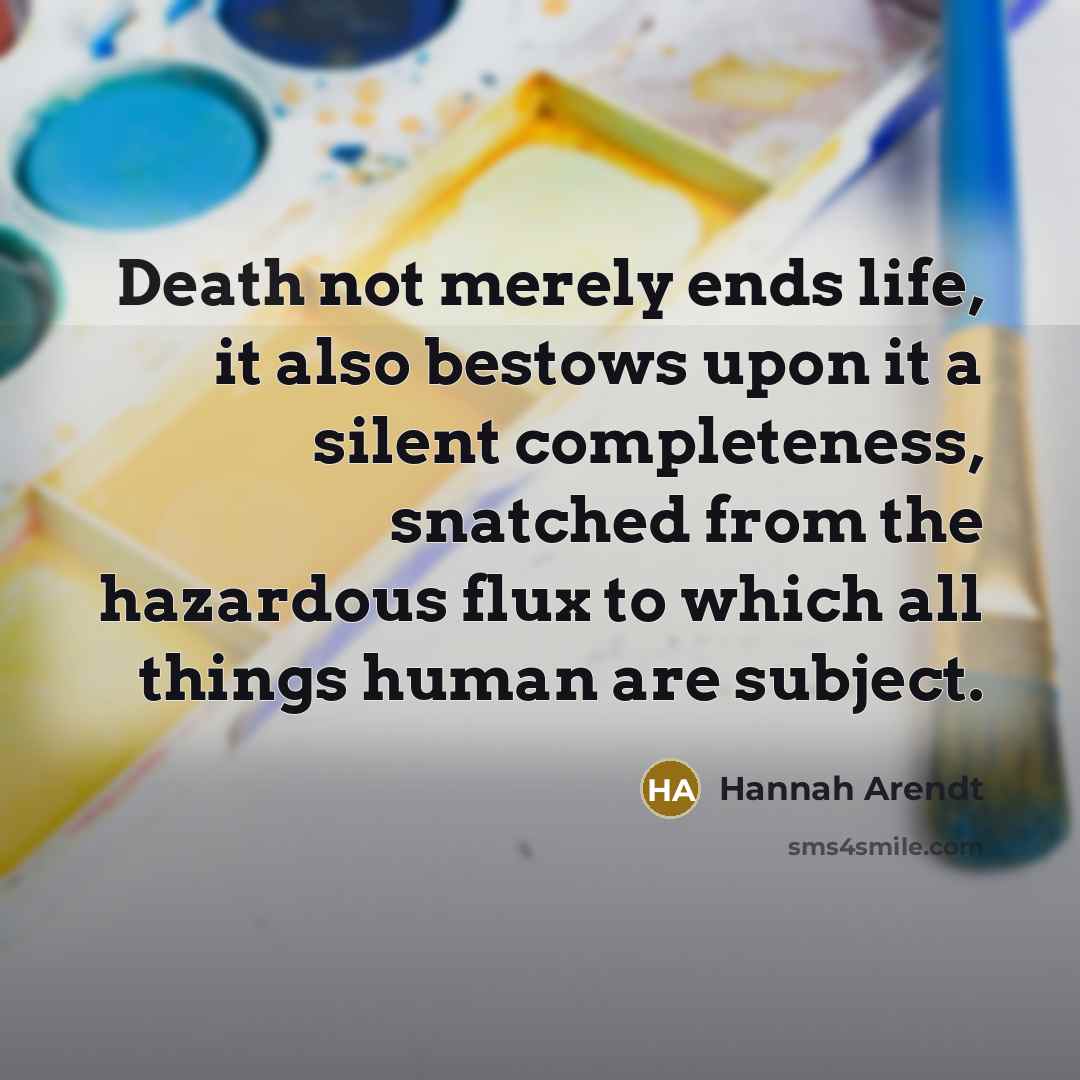 “Death not merely ends life, it also bestows upon it…” quote by Hannah Arendt