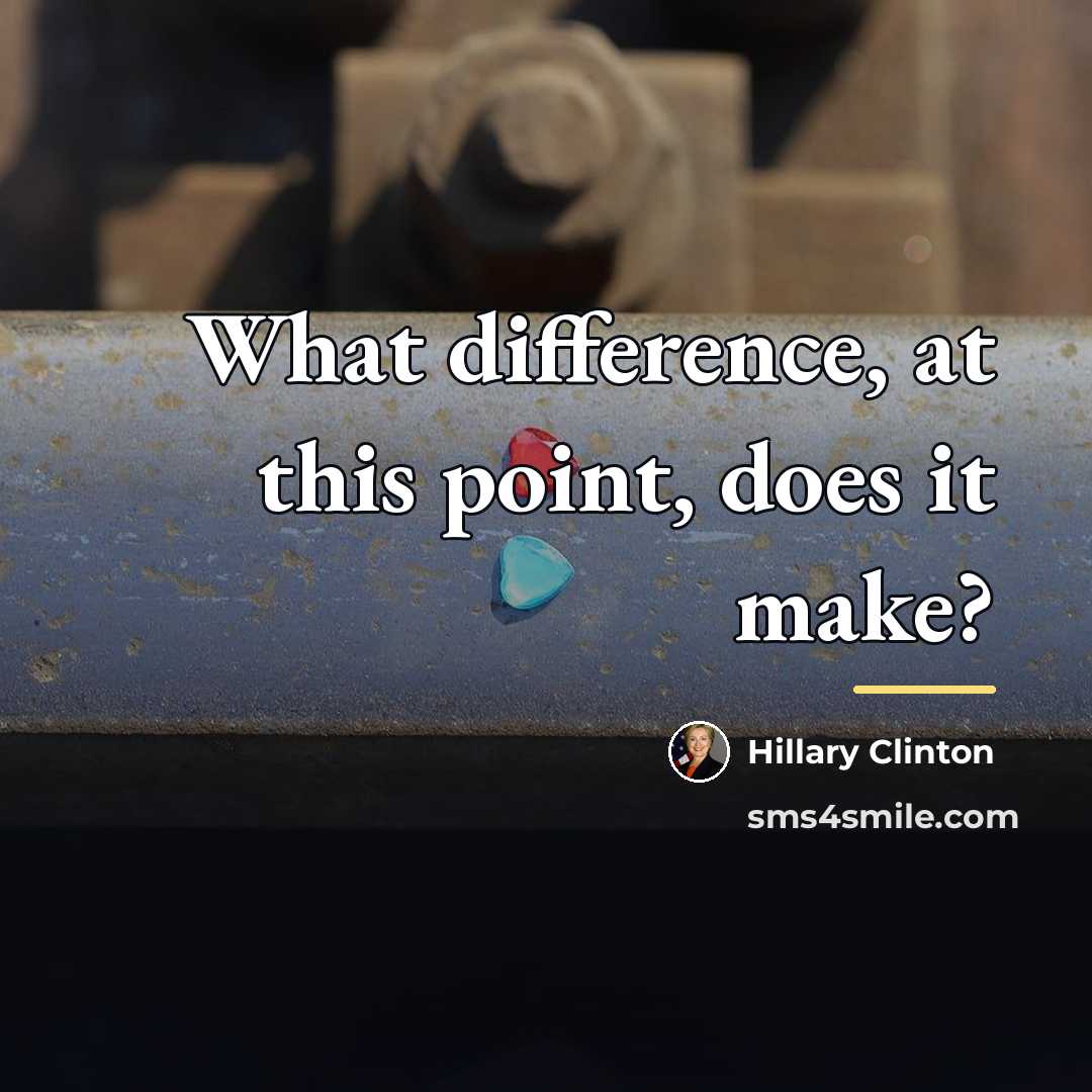 “What difference, at this point, does it make?…” quote by Hillary Clinton