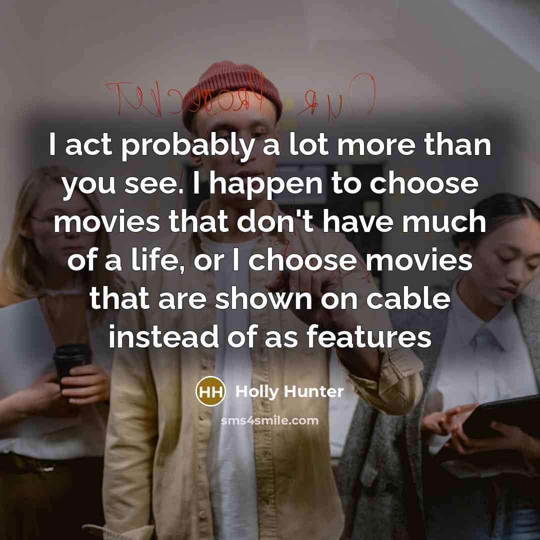 “I act probably a lot more than you see. I…” quote by Holly Hunter