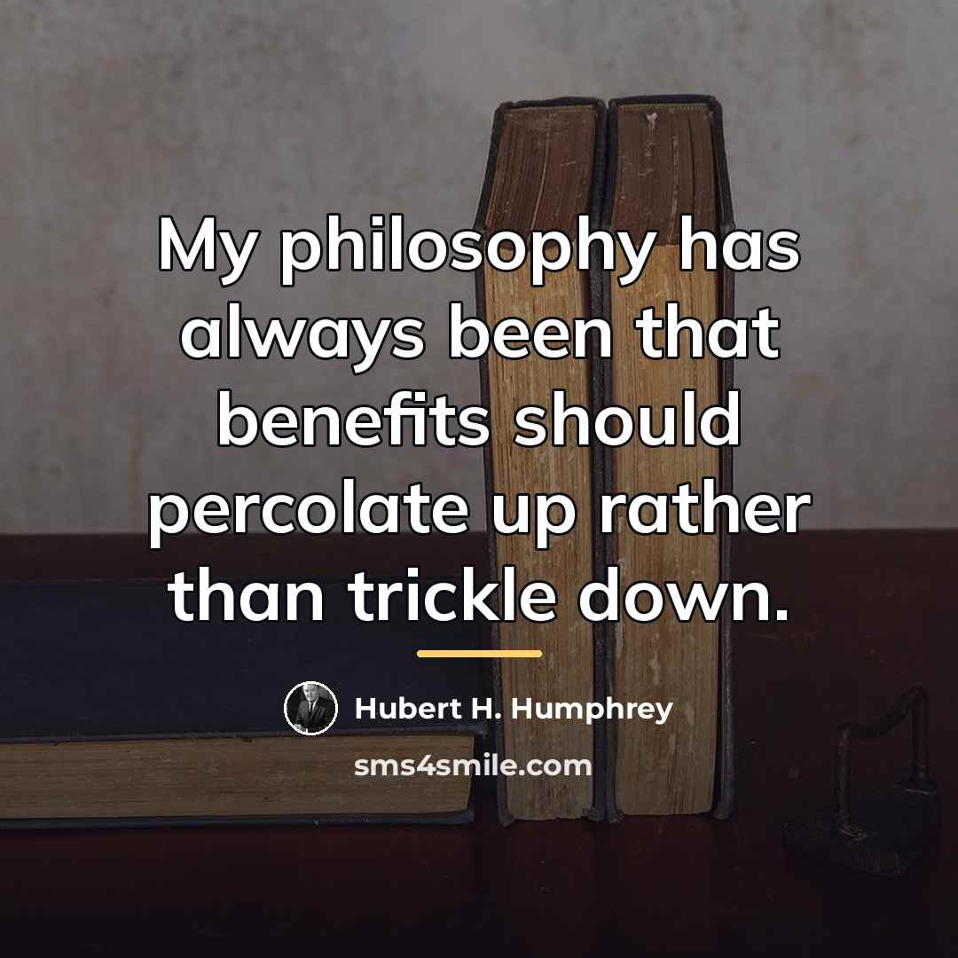 “My philosophy has always been that benefits should percolate up…” quote by Hubert H. Humphrey