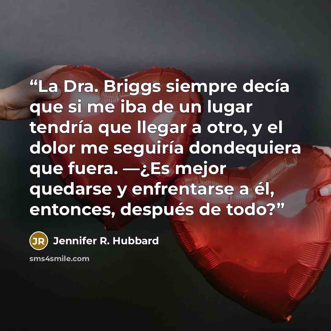 “La Dra. Briggs siempre decía que si me iba de un lugar tendría que llegar a otro, y el dolor me seguiría dondequiera que fuera. —¿Es mejor quedarse y enfrentarse a él, entonces, después de todo?” quote by Jennifer R. Hubbard
