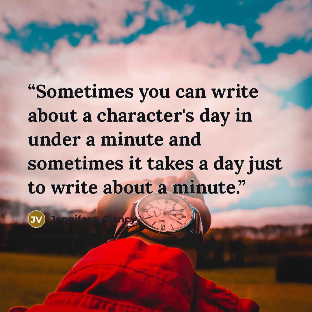 “Sometimes you can write about a character's day in under a minute and sometimes it takes a day just to write about a minute.” quote by Jennifer v Clancy