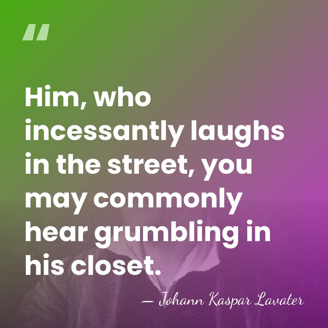 Him, who incessantly laughs in the street, you may commonly hear grumbling&hellip; - Johann Kaspar Lavater