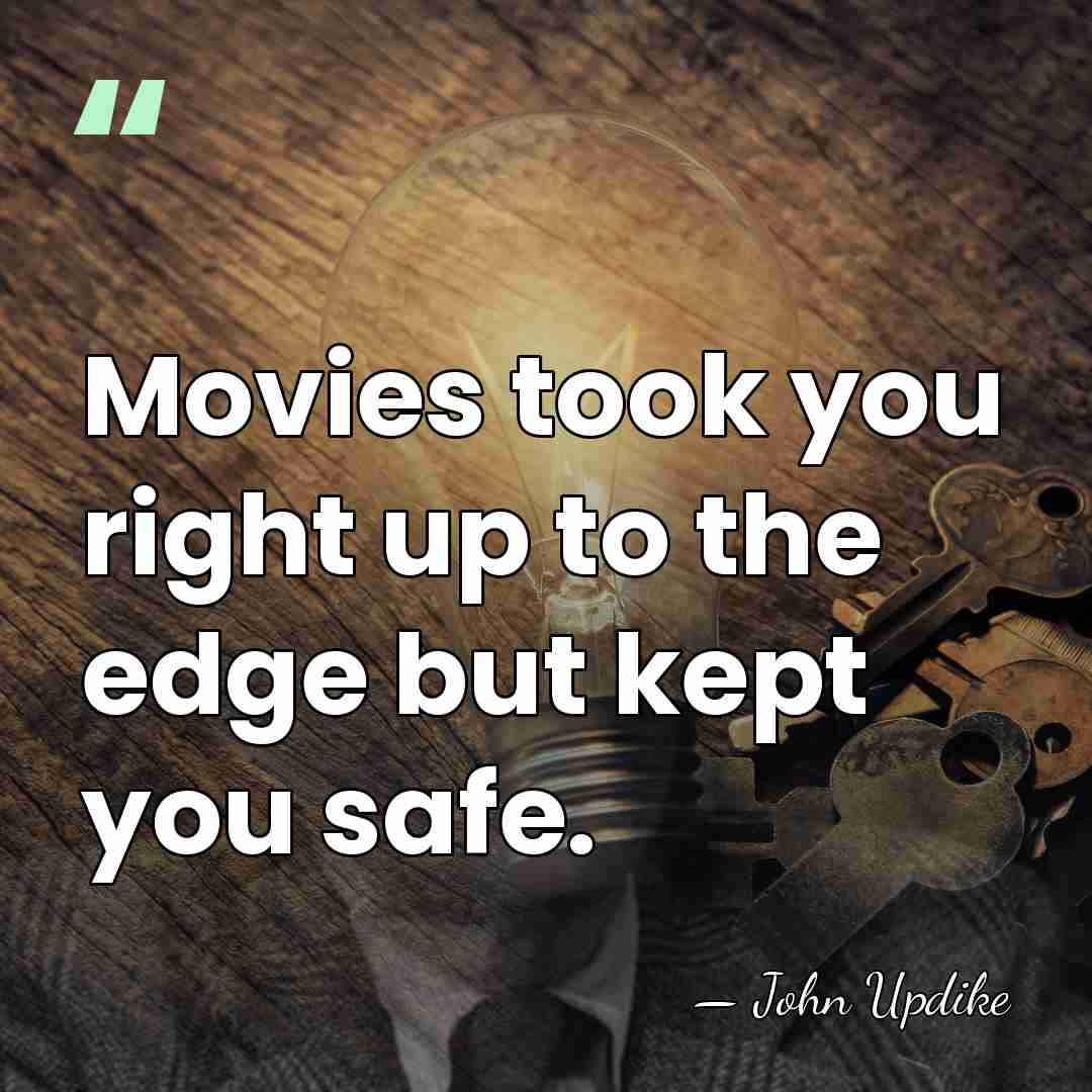 Movies took you right up to the edge but kept you safe. - John Updike