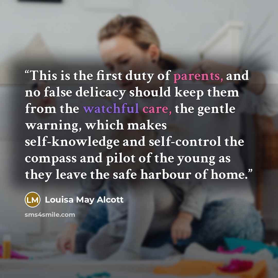 “This is the first duty of parents, and no false delicacy should keep them from the watchful care, the gentle warning, which makes self-knowledge and self-control the compass and pilot of the young as they leave the safe harbour of home.” quote by Louisa May Alcott