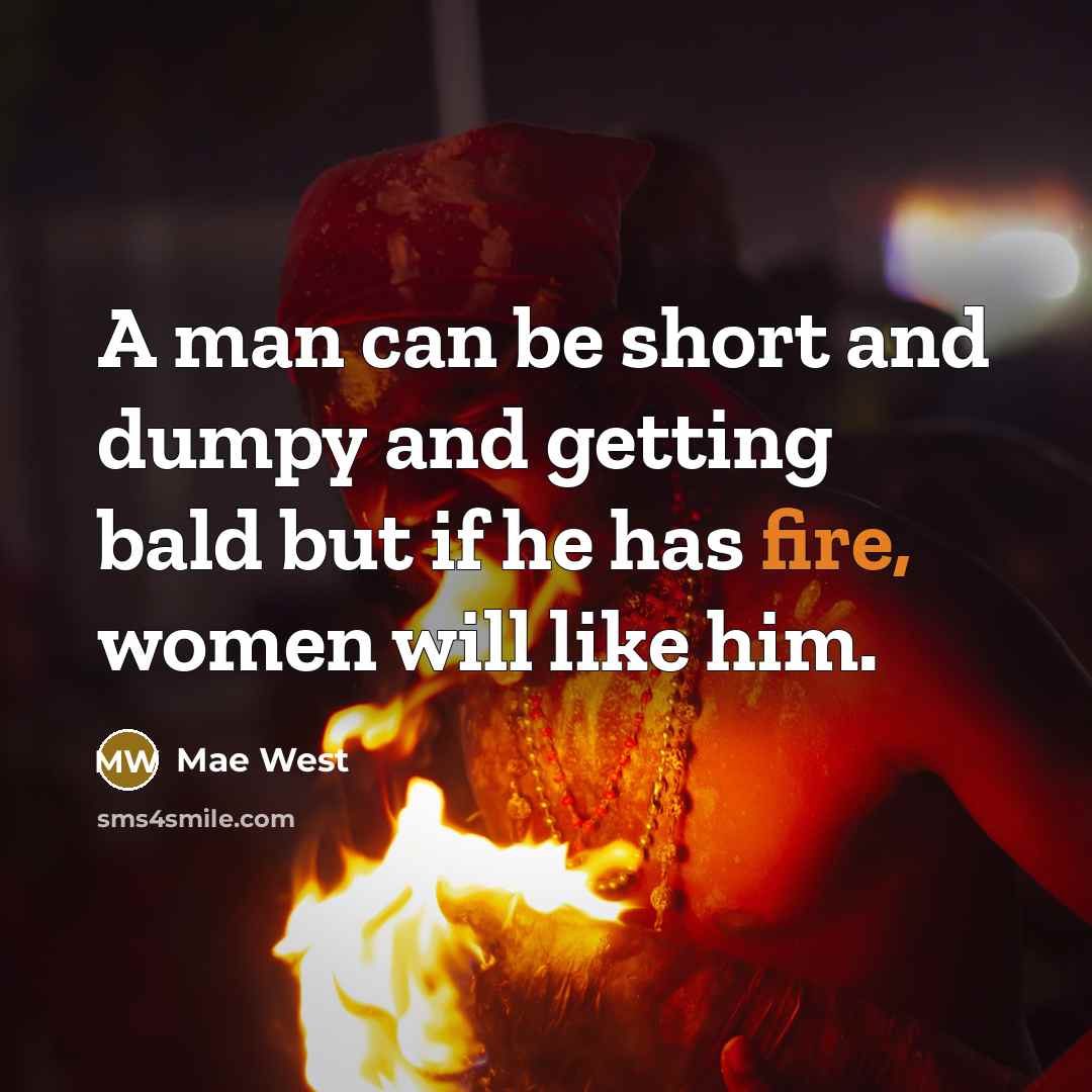 “A man can be short and dumpy and getting bald but if he has fire, women will like him.” quote by Mae West