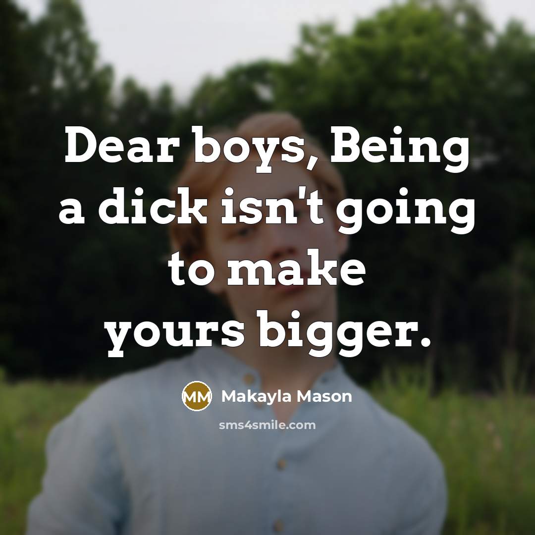 “Dear boys, Being a dick isn't going to make yours…” quote by Makayla Mason
