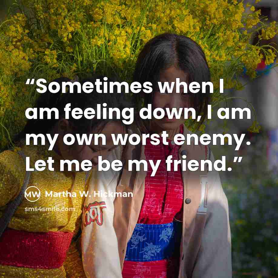 “Sometimes when I am feeling down, I am my own worst enemy. Let me be my friend.” quote by Martha W. Hickman