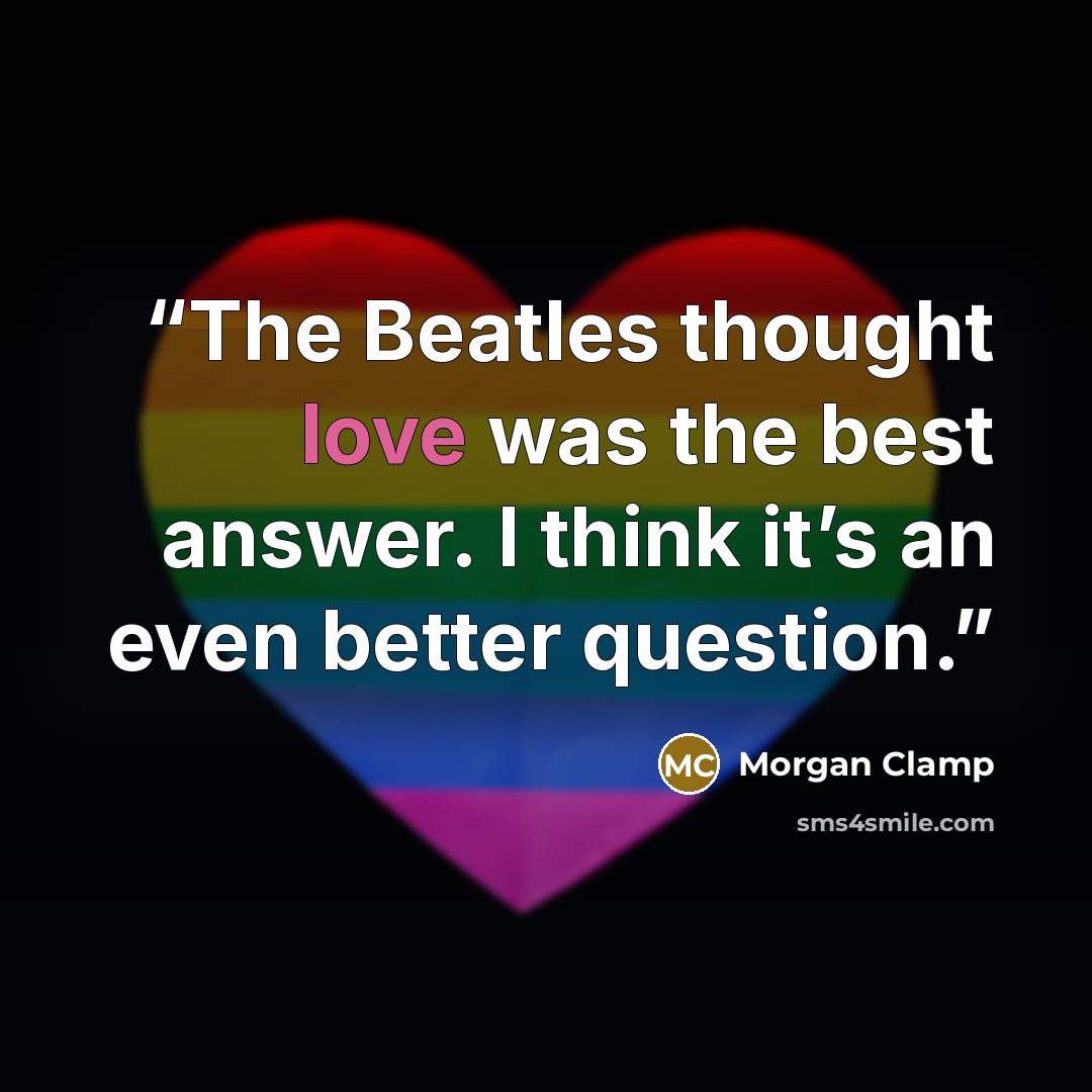 “The Beatles thought love was the best answer. I think it’s an even better question.” quote by Morgan Clamp