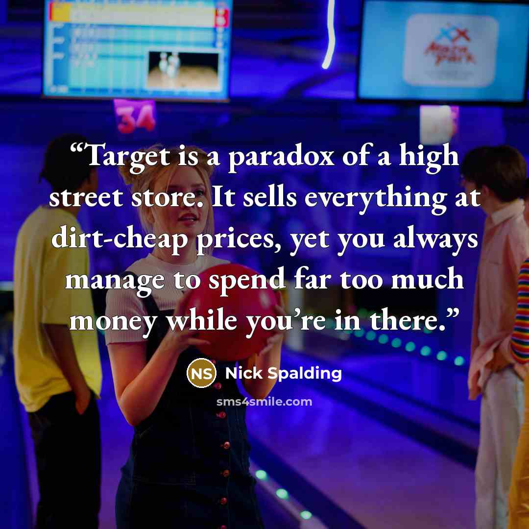 “Target is a paradox of a high street store. It sells everything at dirt-cheap prices, yet you always manage to spend far too much money while you’re in there.” quote by Nick Spalding