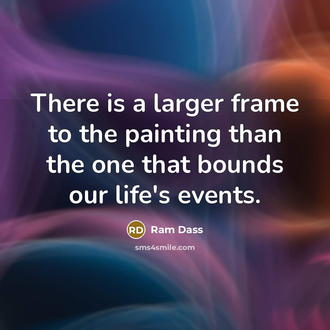 “There is a larger frame to the painting than the one that bounds our life's events.” quote by Ram Dass