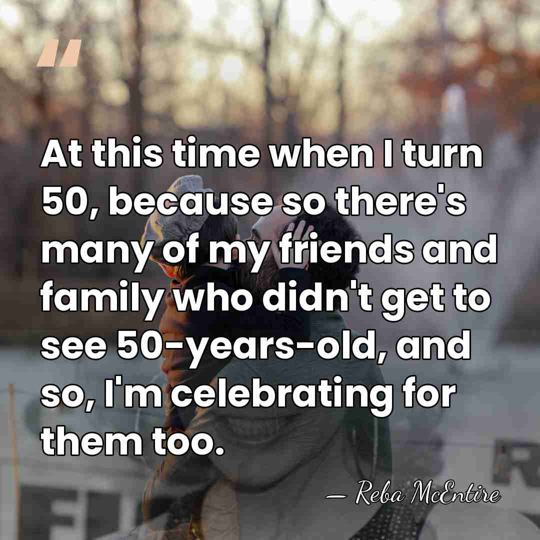 At this time when I turn 50, because so there's many of&hellip; - Reba McEntire