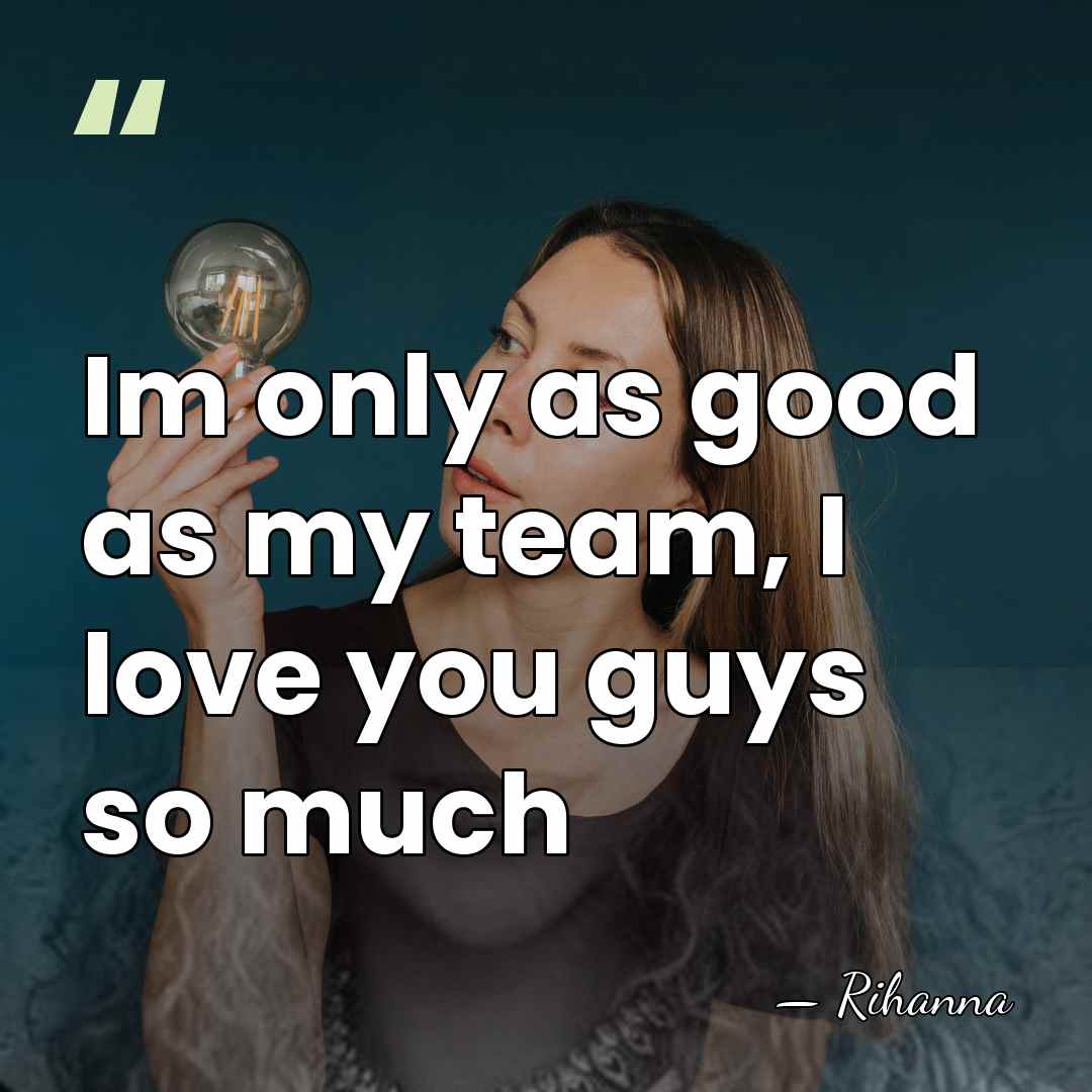 Im only as good as my team, I love you guys so&hellip; - Rihanna