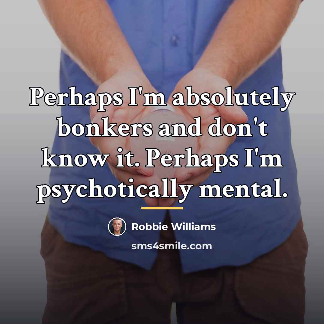 “Perhaps I'm absolutely bonkers and don't know it. Perhaps I'm…” quote by Robbie Williams