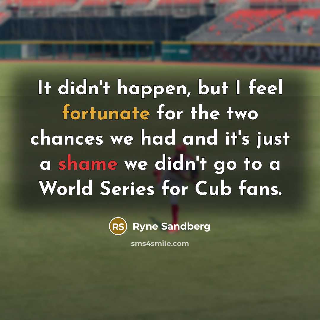 “It didn't happen, but I feel fortunate for the two chances we had and it's just a shame we didn't go to a World Series for Cub fans.” quote by Ryne Sandberg