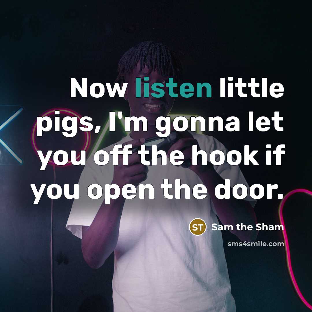 “Now listen little pigs, I'm gonna let you off the…” quote by Sam the Sham