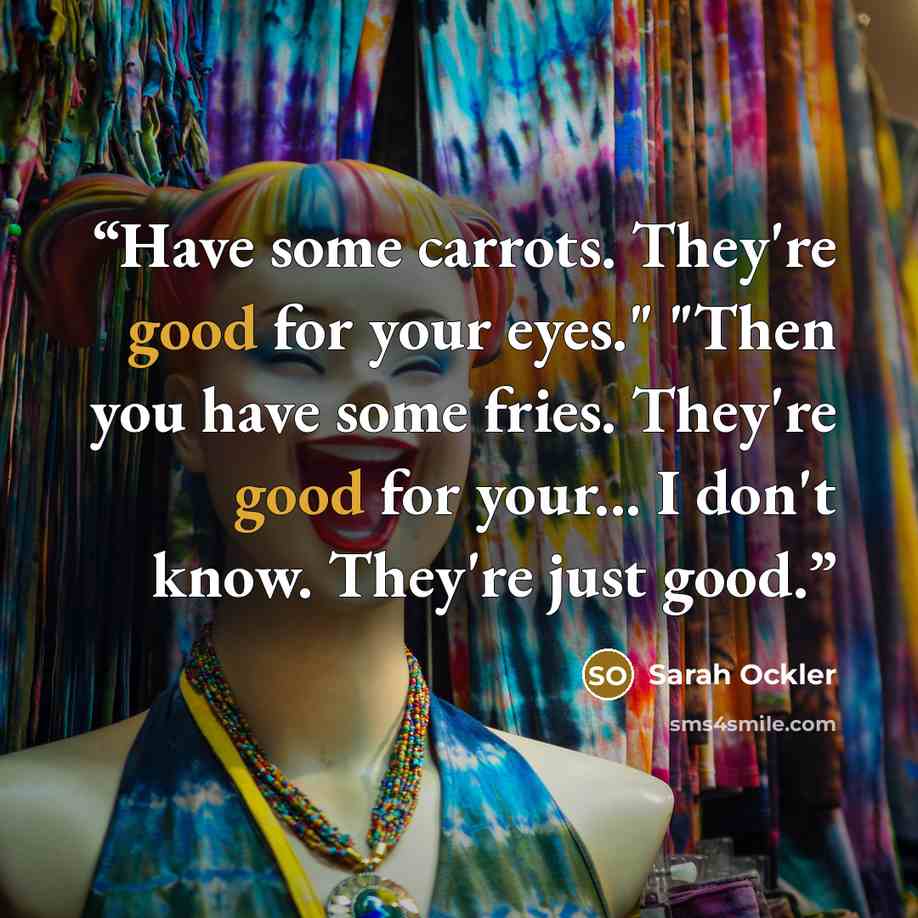 “Have some carrots. They're good for your eyes." "Then you have some fries. They're good for your... I don't know. They're just good.” quote by Sarah Ockler