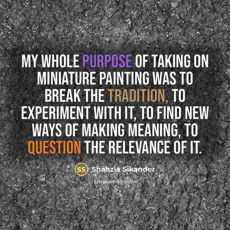“My whole purpose of taking on miniature painting was to break the tradition, to experiment with it, to find new ways of making meaning, to question the relevance of it.” quote by Shahzia Sikander