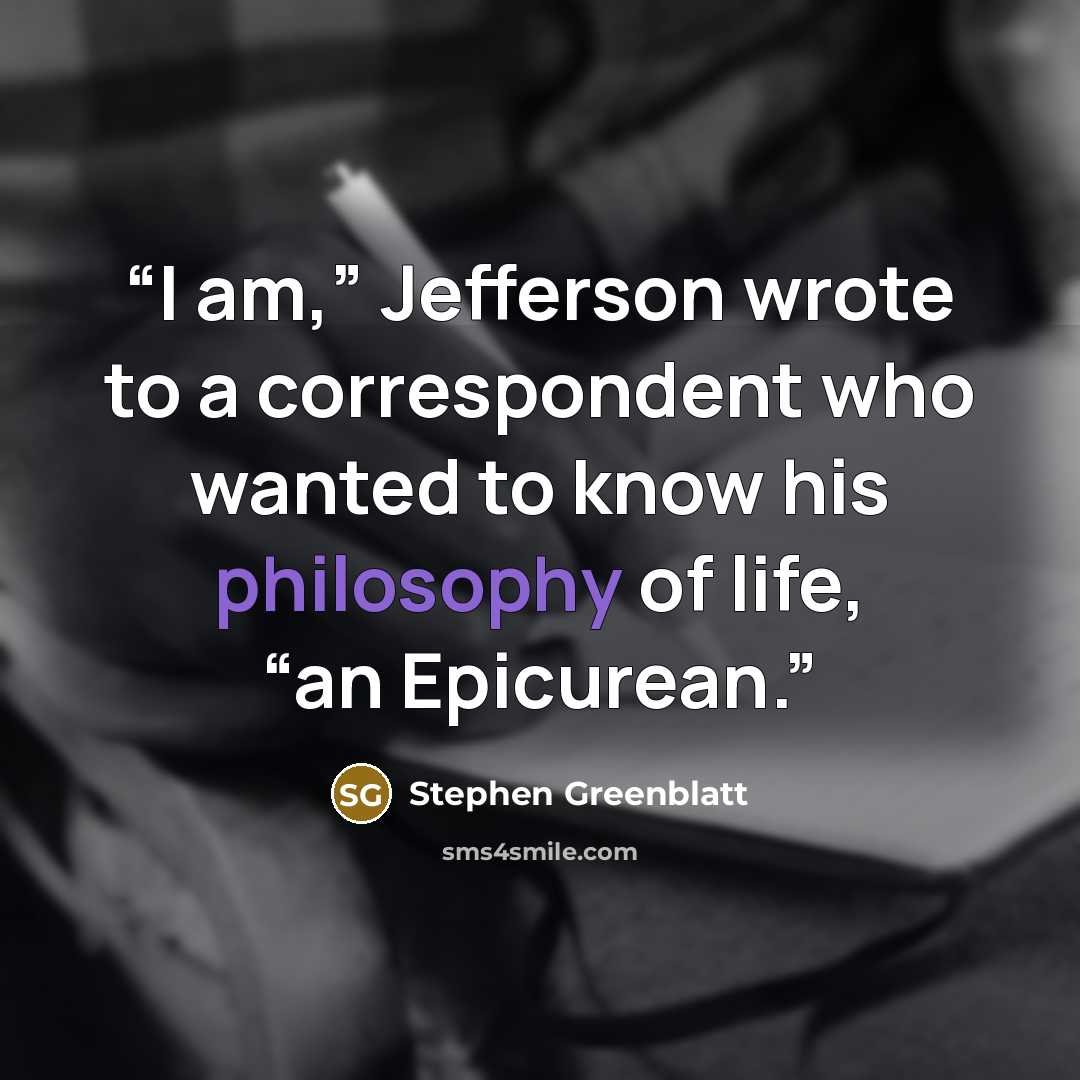“I am,” Jefferson wrote to a correspondent who wanted to know his philosophy of life, “an Epicurean.” quote by Stephen Greenblatt