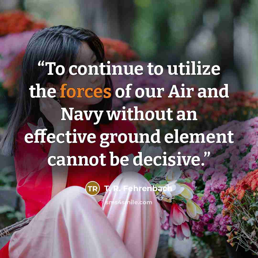 “To continue to utilize the forces of our Air and Navy without an effective ground element cannot be decisive.” quote by T. R. Fehrenbach