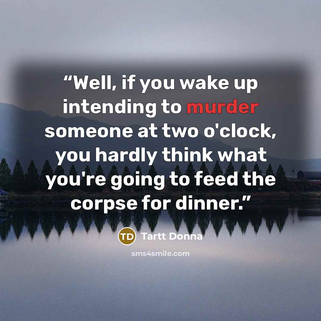 “Well, if you wake up intending to murder someone at two o'clock, you hardly think what you're going to feed the corpse for dinner.” quote by Tartt Donna