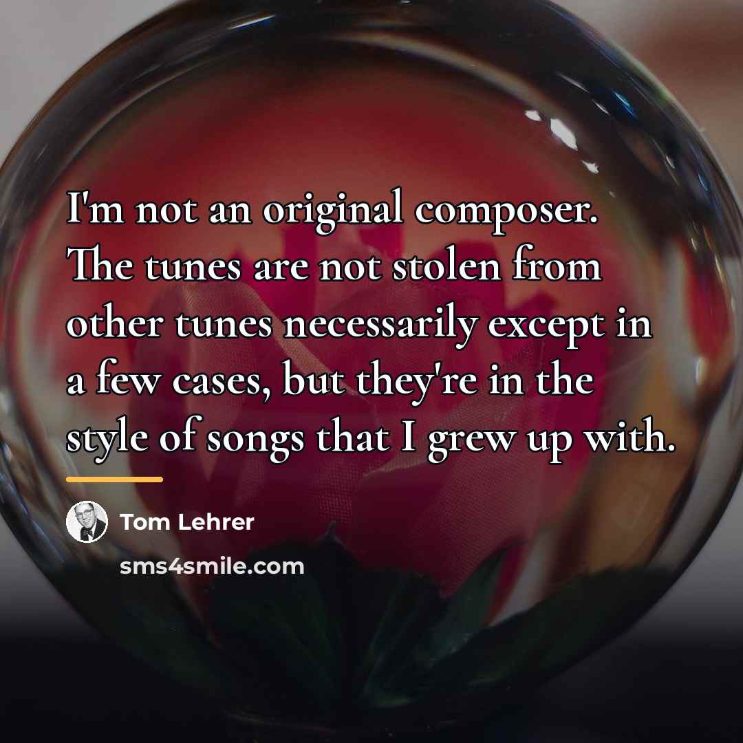 “I'm not an original composer. The tunes are not stolen…” quote by Tom Lehrer