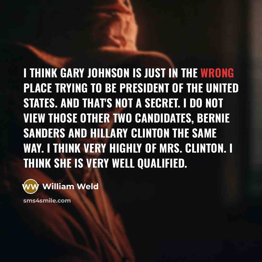 “I think Gary Johnson is just in the wrong place trying to be President of the United States. And that's not a secret. I do not view those other two candidates, Bernie Sanders and Hillary Clinton the same way. I think very highly of Mrs. Clinton. I think she is very well qualified.” quote by William Weld