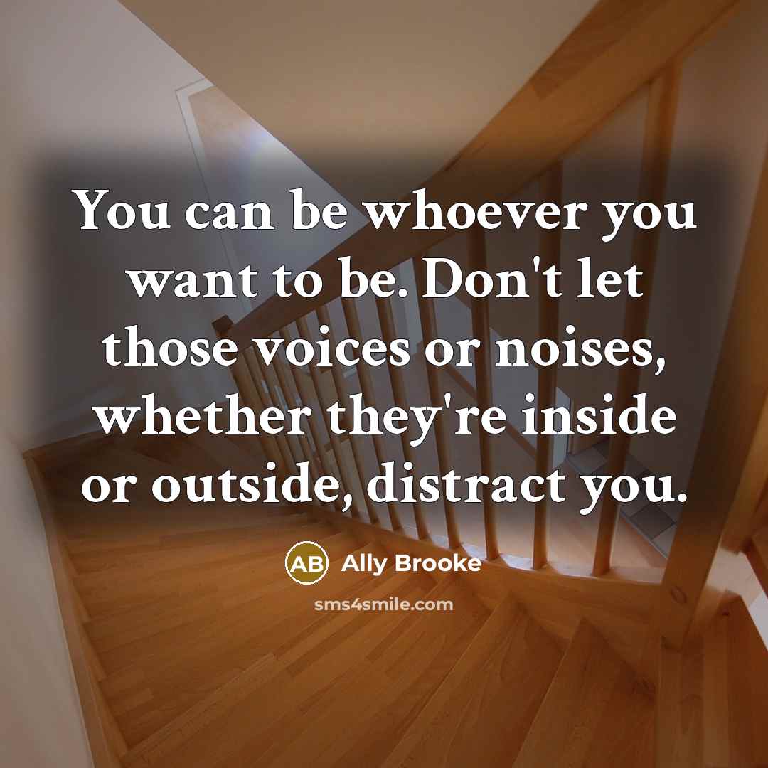 “You can be whoever you want to be. Don't let those voices or noises, whether they're inside or outside, distract you.” quote by Ally Brooke