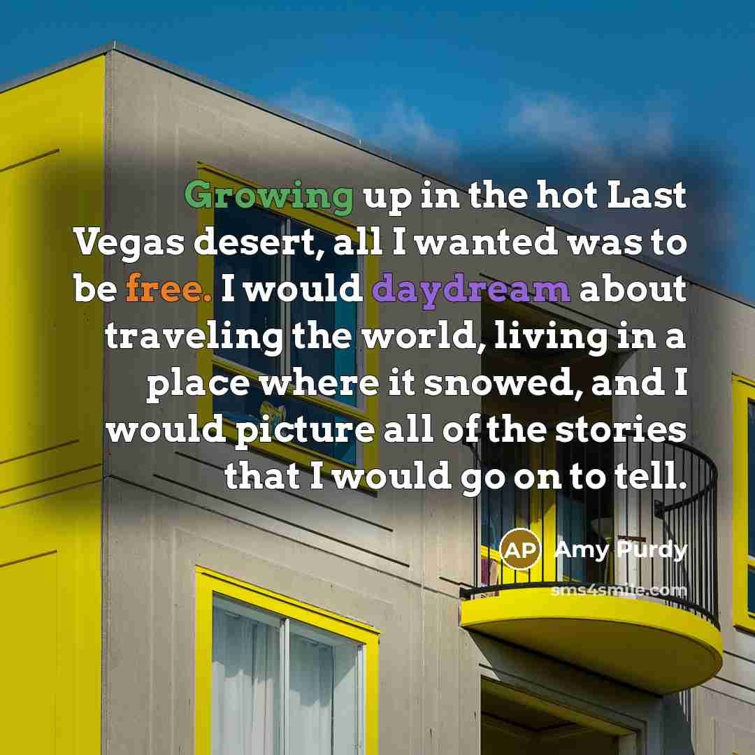 “Growing up in the hot Last Vegas desert, all I wanted was to be free. I would daydream about traveling the world, living in a place where it snowed, and I would picture all of the stories that I would go on to tell.” quote by Amy Purdy