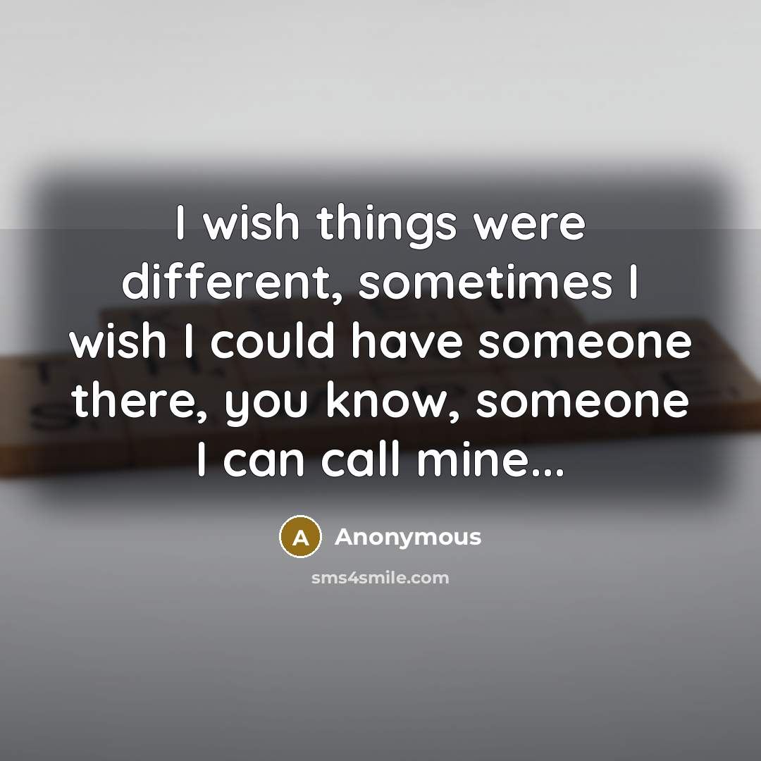 “I wish things were different, sometimes I wish I could have someone there, you know, someone I can call mine...” quote by Anonymous