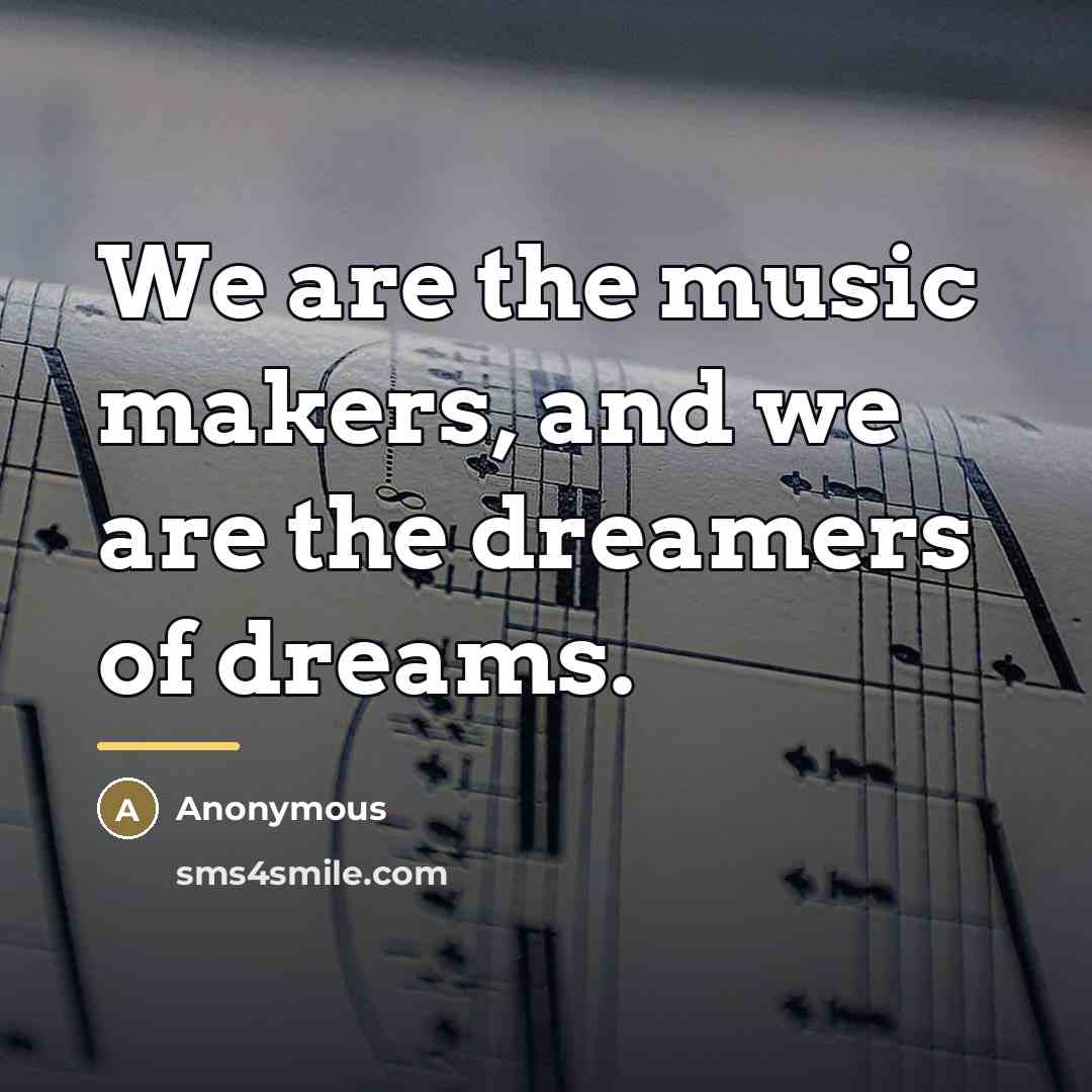 “We are the music makers, and we are the dreamers…” quote by Anonymous