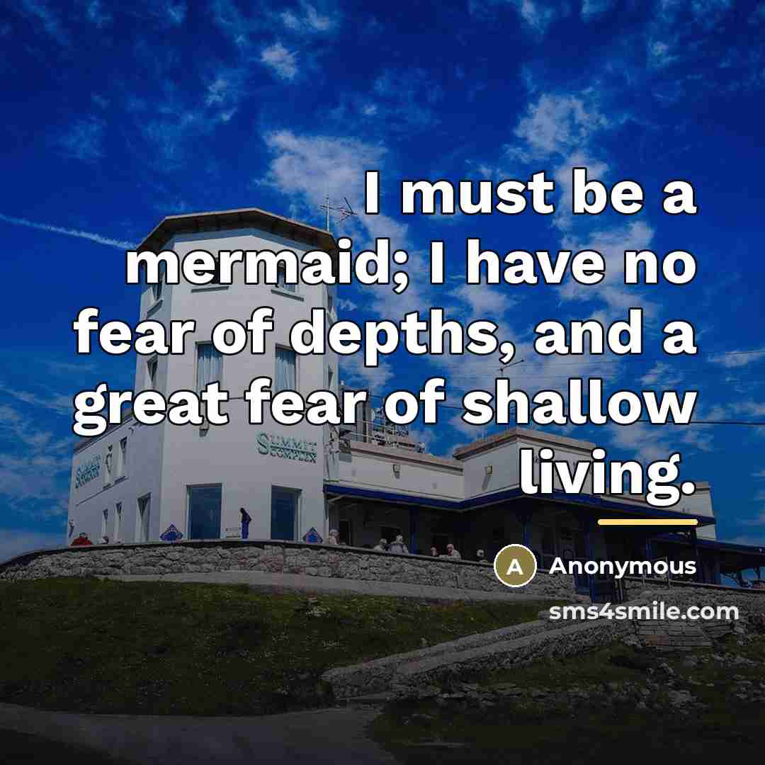 “I must be a mermaid; I have no fear of depths, and a great fear of shallow living.” quote by Anonymous
