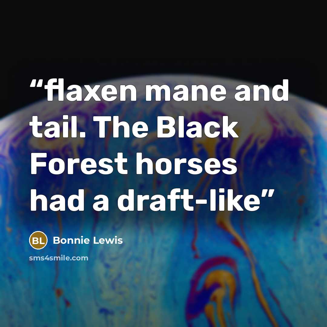 “flaxen mane and tail. The Black Forest horses had a draft-like” quote by Bonnie Lewis