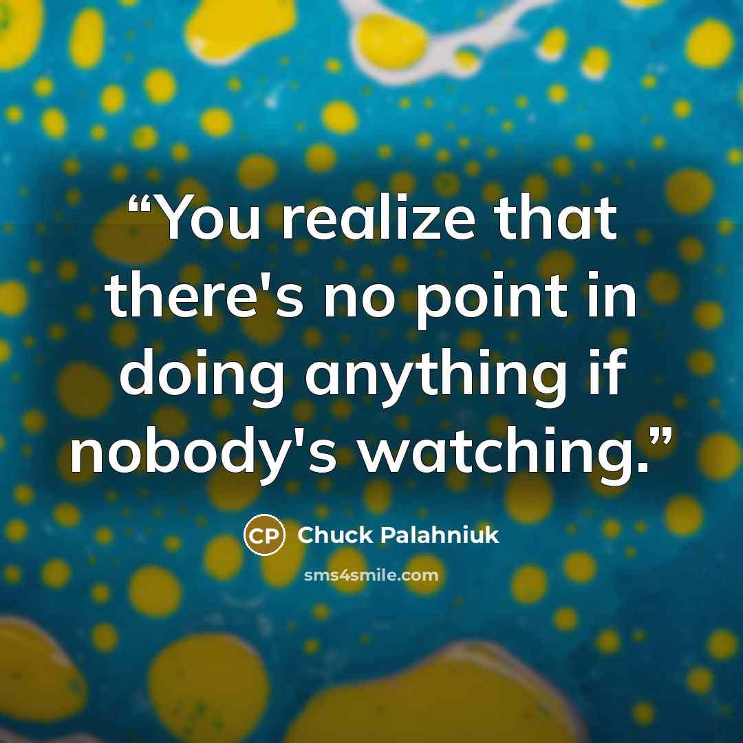 “You realize that there's no point in doing anything if nobody's watching.” quote by Chuck Palahniuk