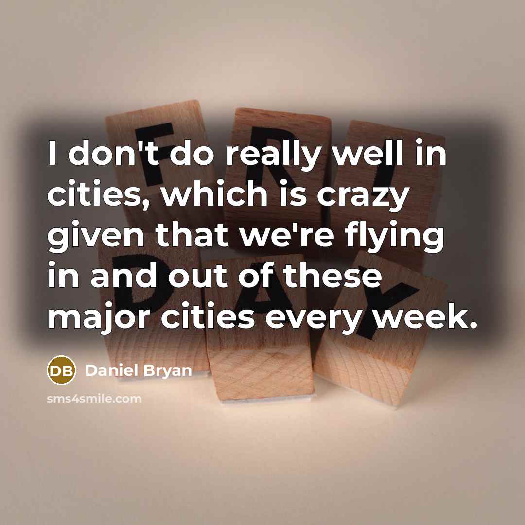 “I don't do really well in cities, which is crazy given that we're flying in and out of these major cities every week.” quote by Daniel Bryan