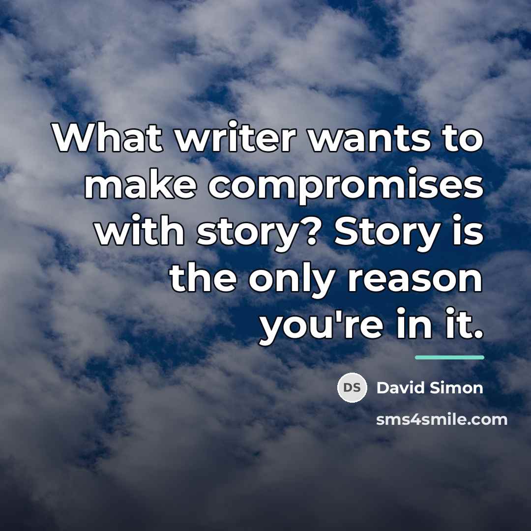 “What writer wants to make compromises with story? Story is…” quote by David Simon