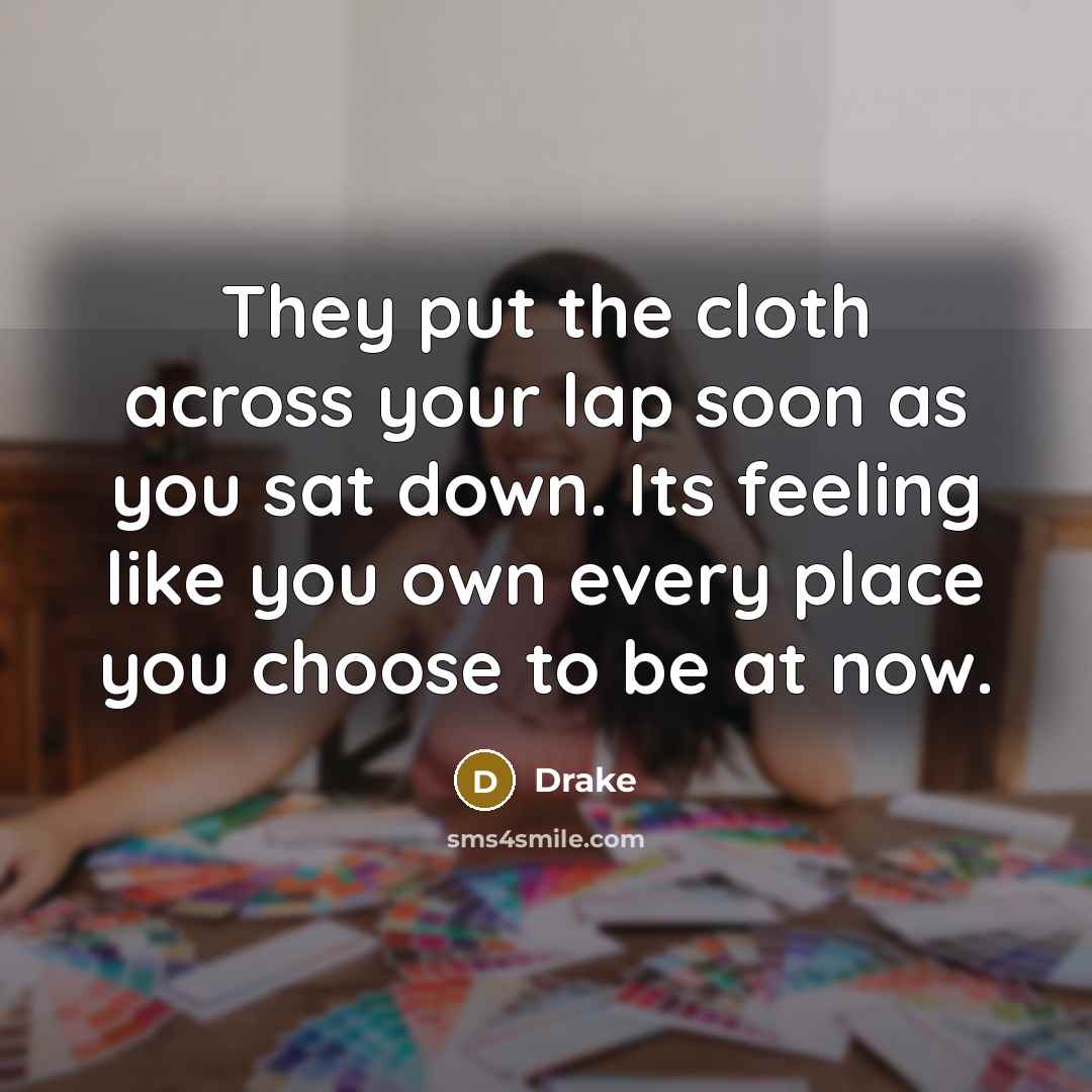 “They put the cloth across your lap soon as you sat down. Its feeling like you own every place you choose to be at now.” quote by Drake