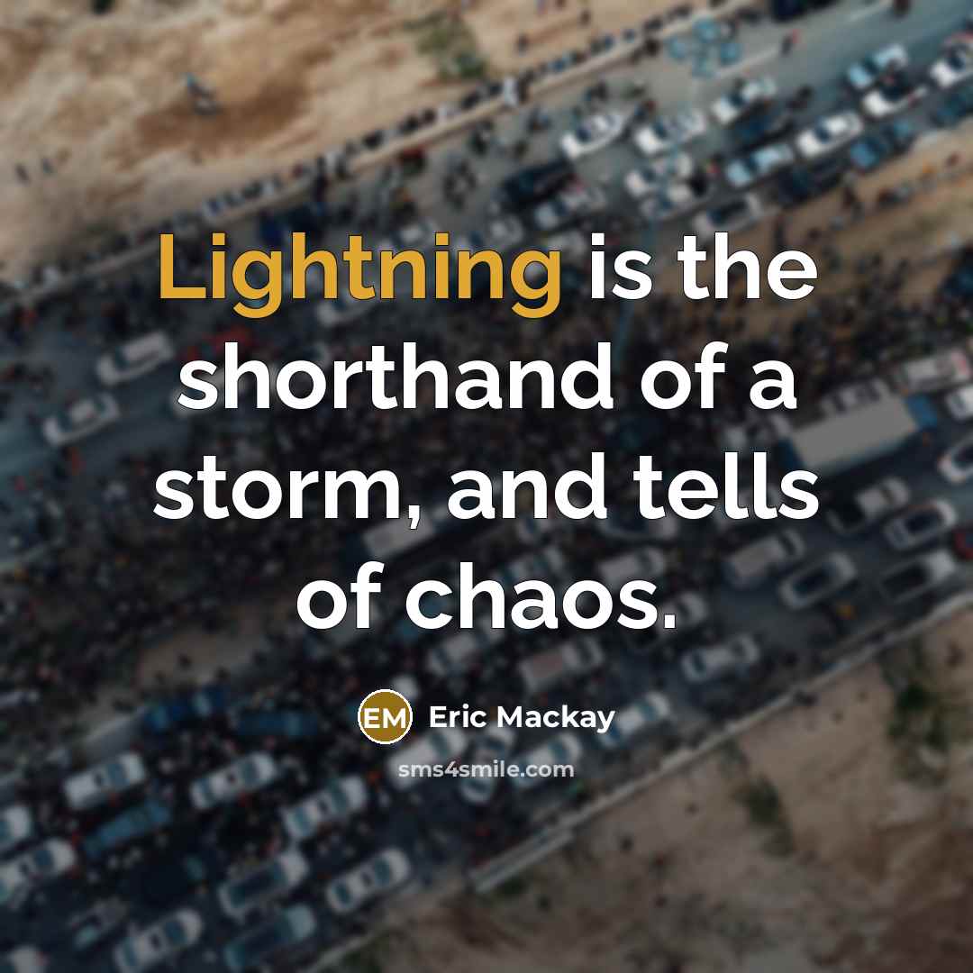 “Lightning is the shorthand of a storm, and tells of chaos.” quote by Eric Mackay