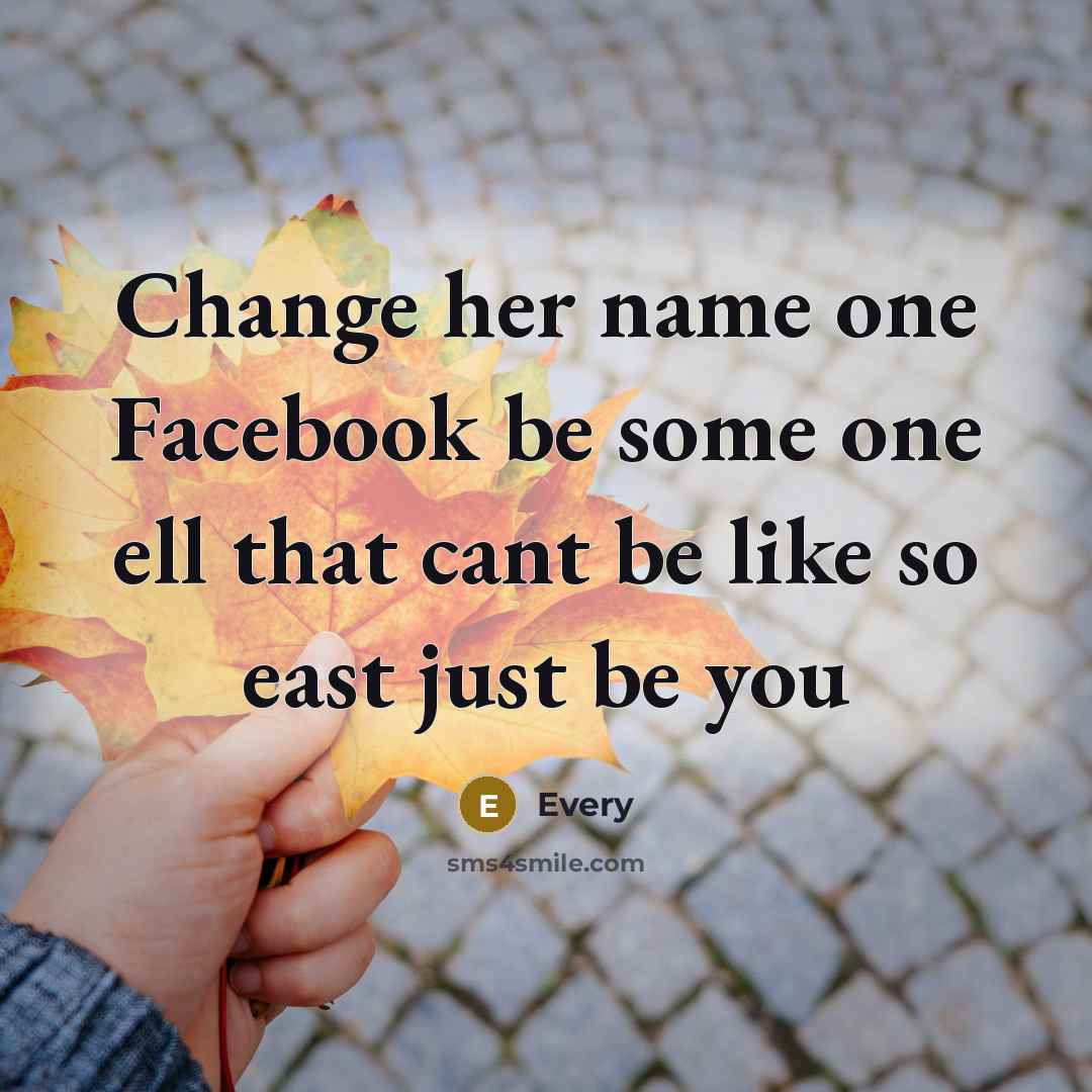 “Change her name one Facebook be some one ell that cant be like so east just be you” quote by Every