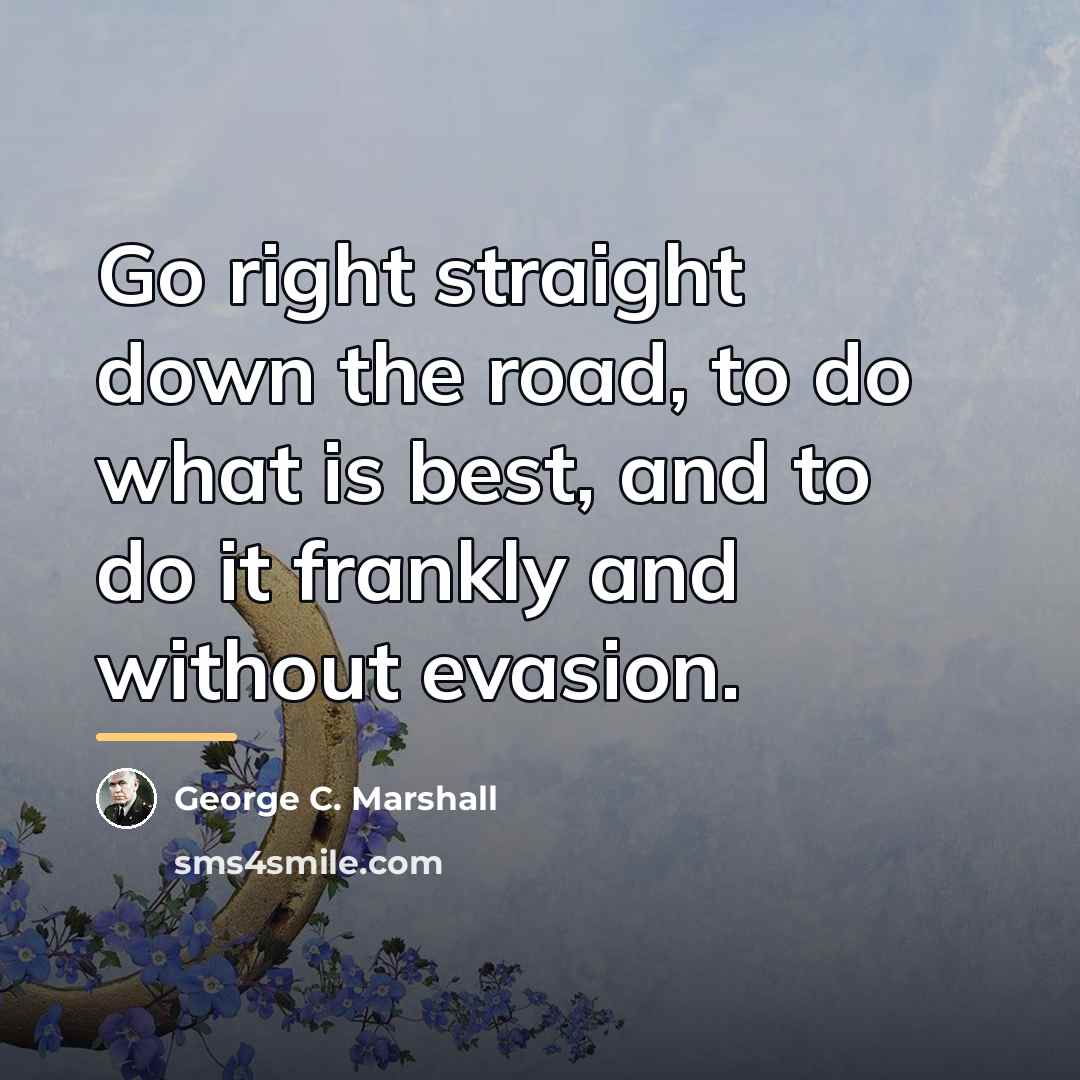 “Go right straight down the road, to do what is…” quote by George C. Marshall