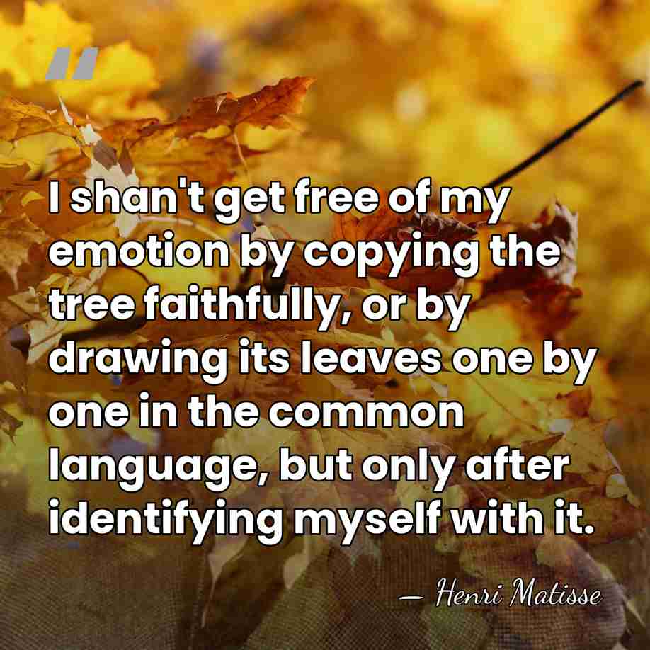 I shan't get free of my emotion by copying the tree faithfully,&hellip; - Henri Matisse