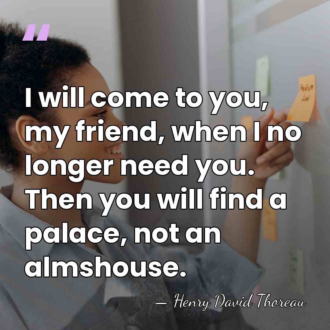 I will come to you, my friend, when I no longer need&hellip; - Henry David Thoreau