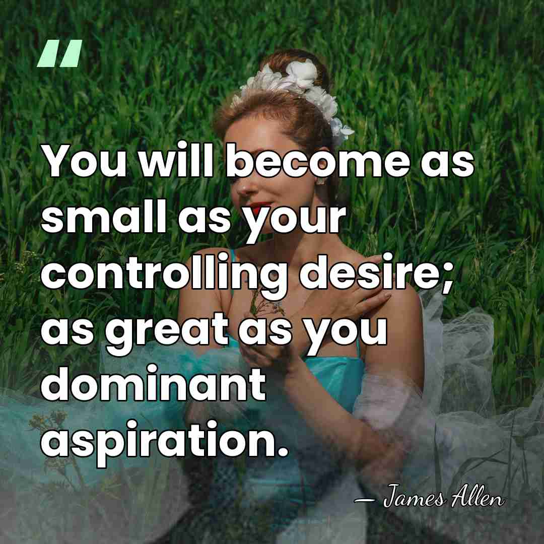 You will become as small as your controlling desire; as great as&hellip; - James Allen