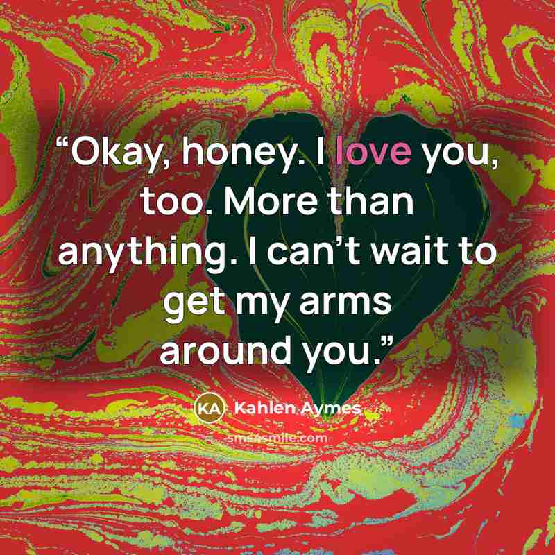“Okay, honey. I love you, too. More than anything. I can't wait to get my arms around you.” quote by Kahlen Aymes